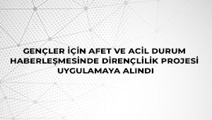 Gençler İçin Afet ve Acil Durum Haberleşmesinde Dirençlilik Projesi Uygulamaya Alındı