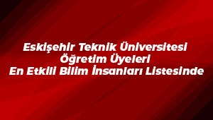 Eskişehir Teknik Üniversitesi Öğretim Üyeleri En Etkili Bilim İnsanları Listesinde